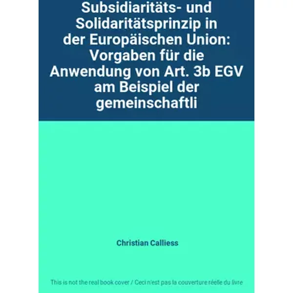 Subsidiaritäts- und Solidaritätsprinzip in der Europäischen Union: Vorgaben für die Anwendung von Art. 3b EGV am Beispiel der gemeinschaftli - Christian Calliess