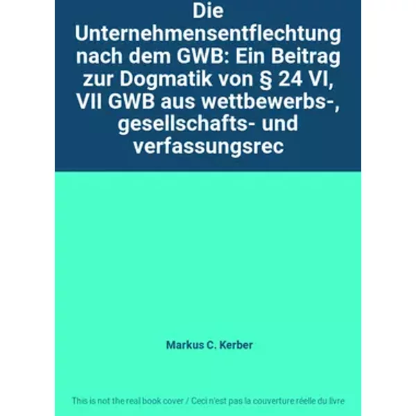 Die Unternehmensentflechtung nach dem GWB: Ein Beitrag zur Dogmatik von § 24 VI, VII GWB aus wettbewerbs-, gesellschafts- und verfassungsrec - Markus C. Kerber