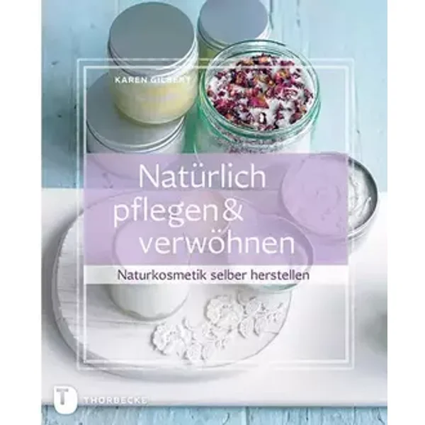 Natürlich pflegen & verwöhnen: Naturkosmetik selber herstellen - Karen Gilbert
