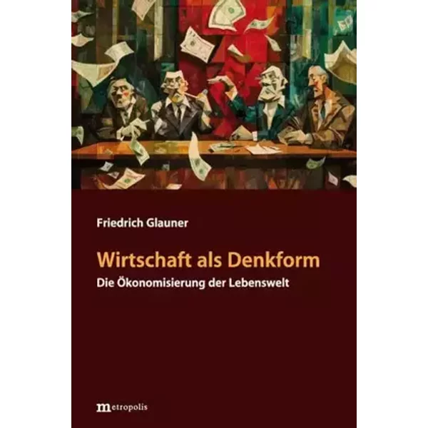 Wirtschaft als Denkform: Die Ökonomisierung der Lebenswelt - Friedrich Glauner