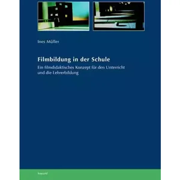 Filmbildung in der Schule: Ein filmdidaktisches Konzept für den Unterricht und die Lehrerbildung - Ines Müller
