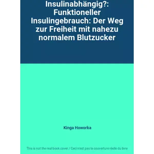 Insulinabhängig?: Funktioneller Insulingebrauch: Der Weg zur Freiheit mit nahezu normalem Blutzucker - Kinga Howorka