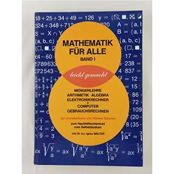 Mathematik für alle leicht gemacht. Bd I: Mengenlehre, Arithmetik, Algebra, Elektronikrechner + Computer, Gebrauchsrechner f. Grundschulen u - Dr. H.c. Ignaz Walter