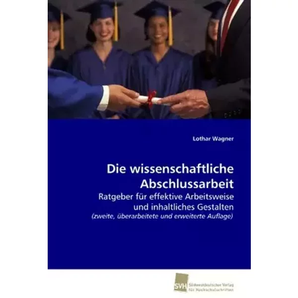 Die wissenschaftliche Abschlussarbeit: - Ratgeber für effektive Arbeitsweise und inhaltliches Gestalten (zweite, überarbeitete und erweitert - Lothar Wagner