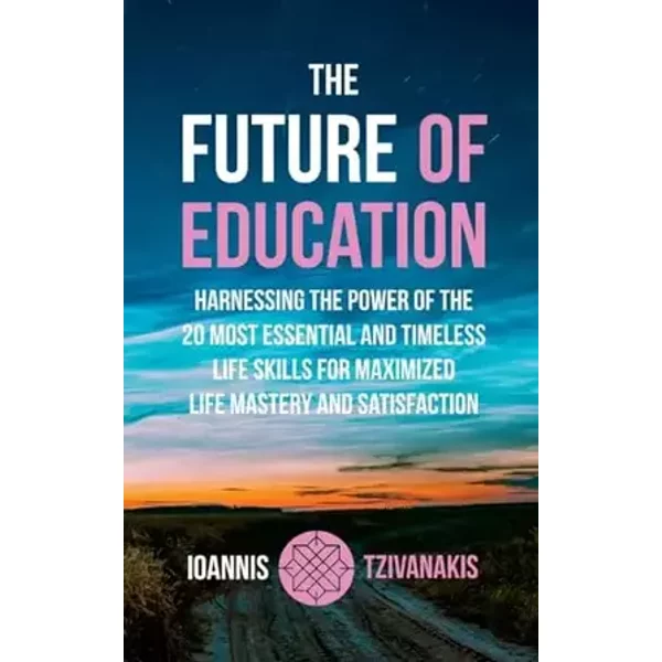 The Future Of Education: Harnessing The Power Of The 20 Most Essential And Timeless Life Skills For Maximized Life Mastery And Satisfaction - Ioannis Tzivanakis