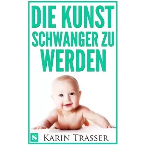 Die Kunst schwanger zu werden: Natürliche Wege zum Baby - Karin Trasser