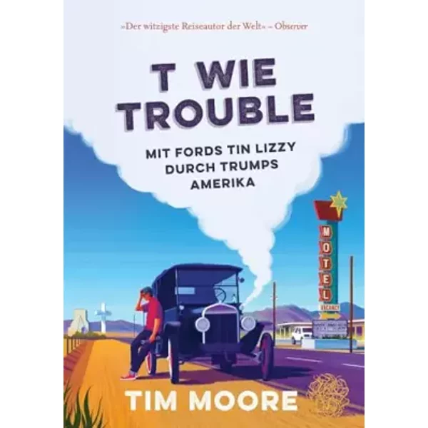 T wie Trouble: Mit Fords Tin Lizzy durch Trumps Amerika - Tim Moore