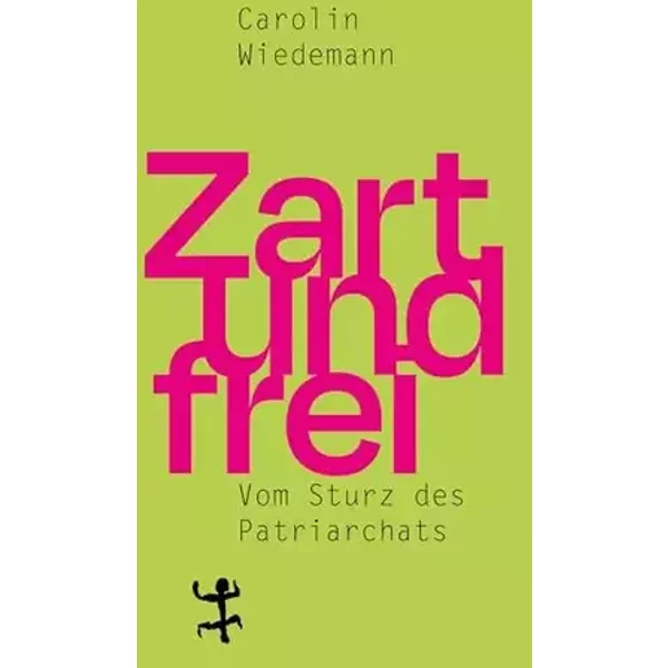 Zart und frei: Vom Sturz des Patriarchats - Carolin Wiedemann