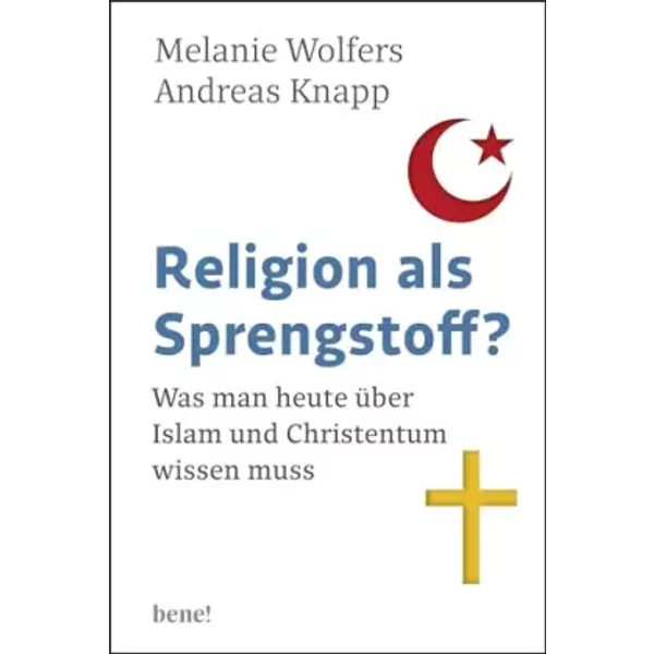 Religion als Sprengstoff?: Was man heute über Islam und Christentum wissen muss - Melanie Wolfers, Andreas Knapp