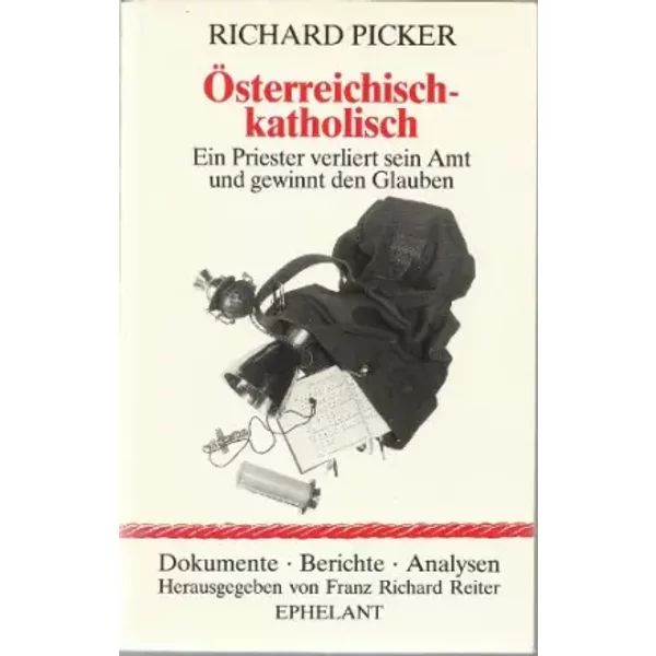 Österreichisch-Katholisch: Ein Priester verliert sein Amt und gewinnt den Glauben (Dokumente - Berichte - Analysen) - Richard Picker