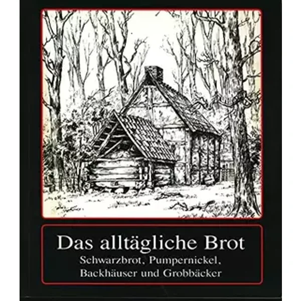 Das alltägliche Brot : Schwarzbrot, Pumpernickel, Backhäuser und Grobbäcker. Ein geschichtlicher Abriss