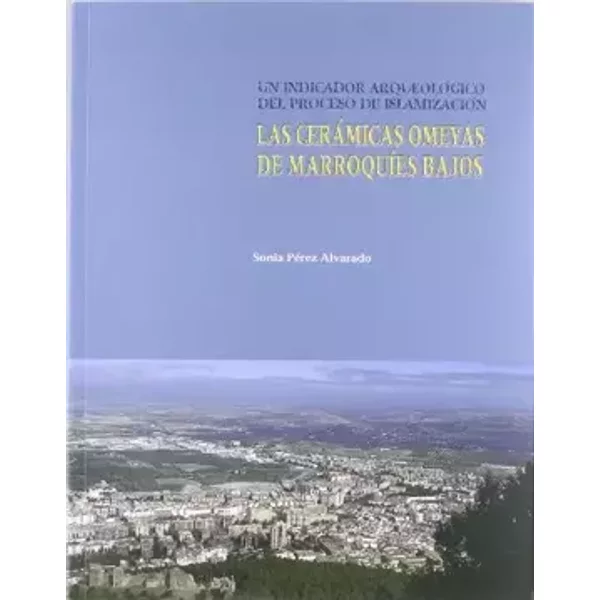 Las cerámicas omeyas de Marroquíes Bajos. Un indicador arqueológico del proceso de islamización (Colección Martínez de Mazas. Serie Monograf - Sonia Pérez Alvarado