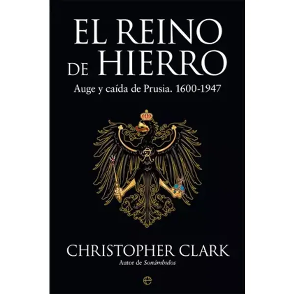El Reino De Hierro: Auge y caída de Prusia. 1600-1947 (Historia) - Christopher Clark