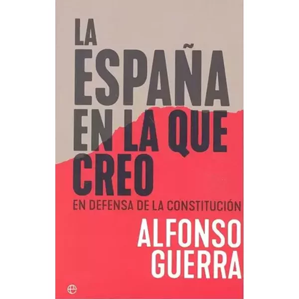 La España en la que creo: En defensa de la Constitución (Ensayo) - Alfonso Guerra