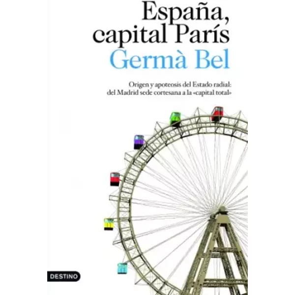 España, capital París: Origen y apoteosis del Estado radial: del Madrid sede cortesana a la: 1 (Imago Mundi) - Germà Bel