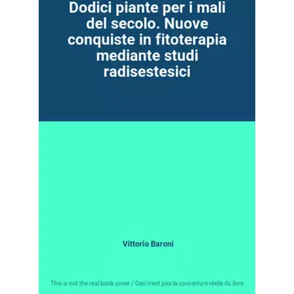 Dodici piante per i mali del secolo. Nuove conquiste in fitoterapia mediante studi radisestesici - Vittorio Baroni