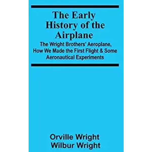 The Early History of the Airplane; The Wright Brothers' Aeroplane, How We Made the First Flight & Some Aeronautical Experiments - Wilbur Wright Orville Wright