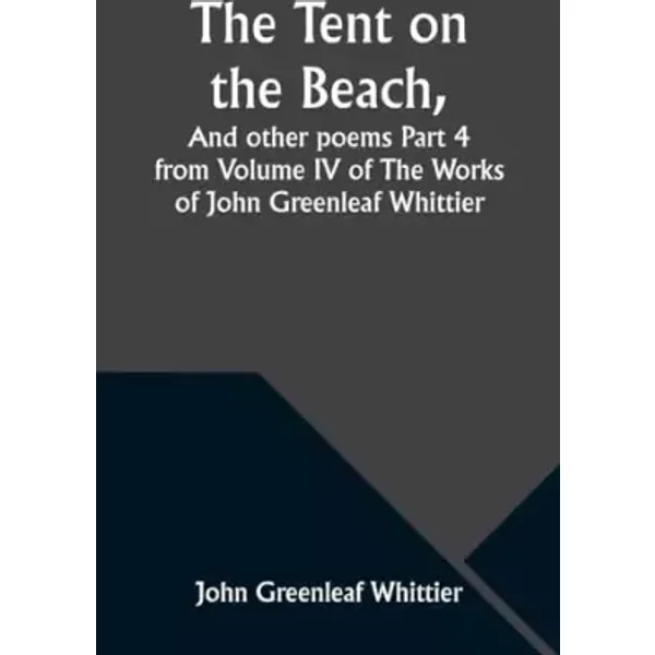 The Tent on the Beach, And other poems Part 4 from Volume IV of The Works of John Greenleaf Whittier - John Greenleaf Whittier