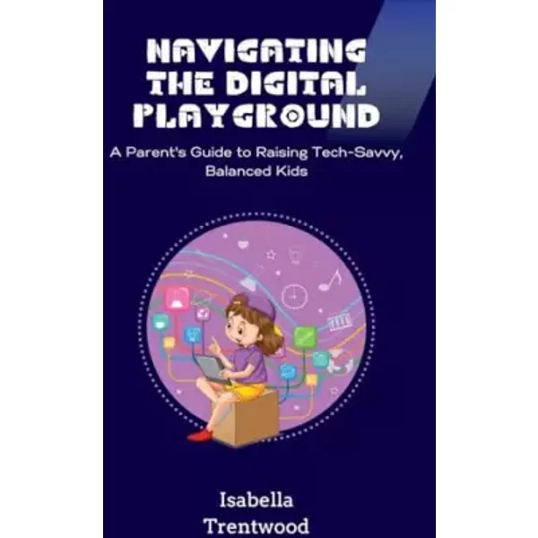 Navigating the Digital Playground: A Parent's Guide to Raising Tech-Savvy, Balanced Kids - Isabella Trentwood