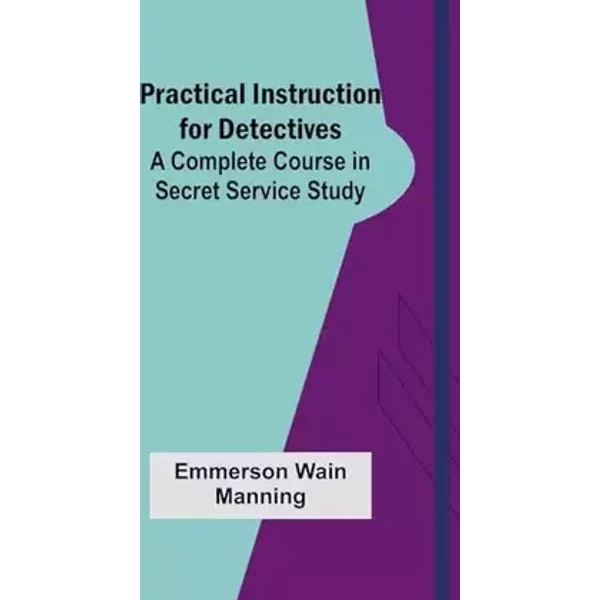 Practical Instruction for Detectives: A Complete Course in Secret Service Study - Emmerson Wain Manning