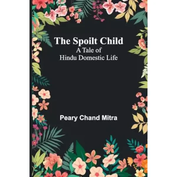 The Spoilt Child: A Tale of Hindu Domestic Life - Peary Chand Mitra