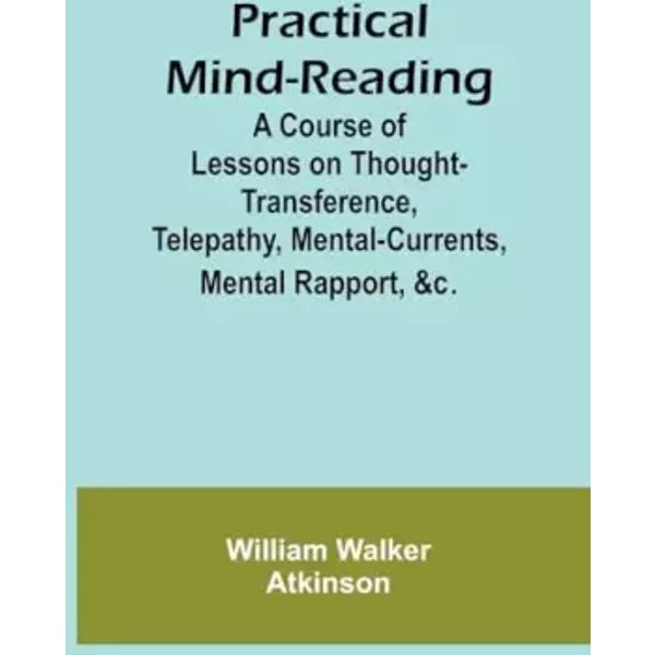 Practical Mind-Reading; A Course of Lessons on Thought-Transference, Telepathy, Mental-Currents, Mental Rapport, &c. - William Walker Atkinson