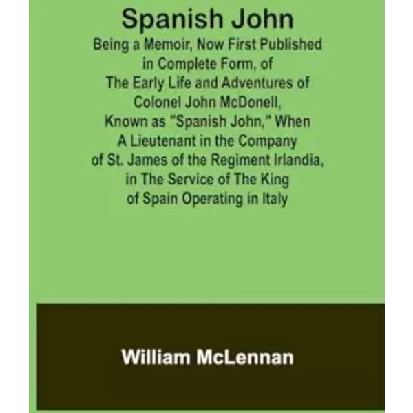 Spanish John; Being a Memoir, Now First Published in Complete Form, of the Early Life and Adventures of Colonel John McDonell, Known as "Spa - William McLennan