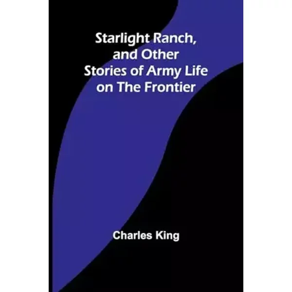 Starlight Ranch, and Other Stories of Army Life on the Frontier - Charles King