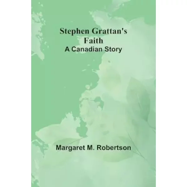 Stephen Grattan's Faith: A Canadian Story - Margaret M Robertson