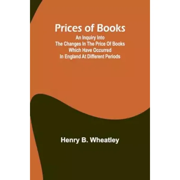 Prices of Books; An Inquiry into the Changes in the Price of Books which have occurred in England at different Periods - Henry B Wheatley