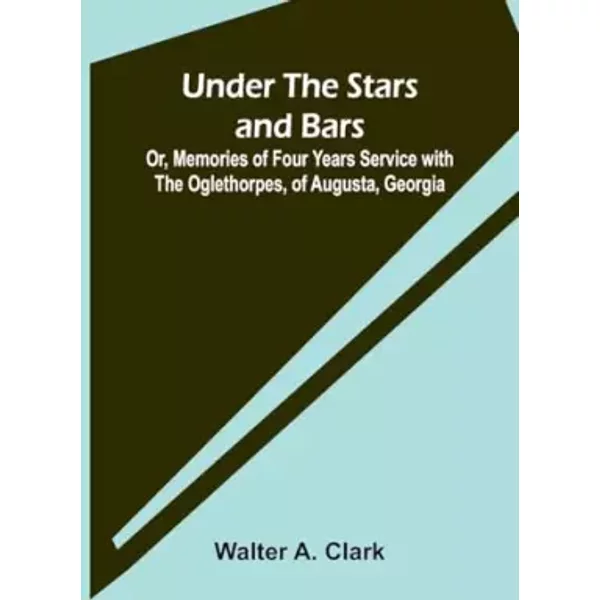 Under the Stars and Bars; Or, Memories of Four Years Service with the Oglethorpes, of Augusta, Georgia - Walter A Clark
