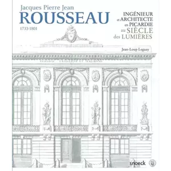 Jacques Pierre Jean Rousseau: 1733 - 1801. Ingénieur et Architecte en Picardie au Siècle des Lumières: 0 - Jean-Loup Leguay