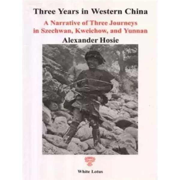 Three Years in Western China: A Narrative of Three Journeys in Szechwani, Kweichowi and Yunnan - Alexander Hosie