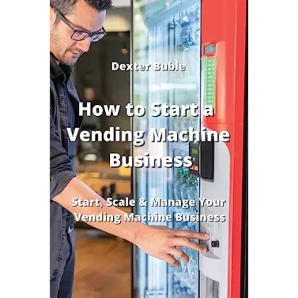 How to Start a Vending Machine Business: Start, Scale & Manage Your Vending Machine Business - Dexter Buble