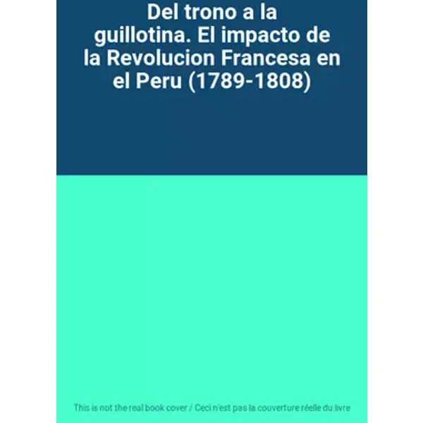 Del trono a la guillotina. El impacto de la Revolucion Francesa en el Peru (1789-1808)