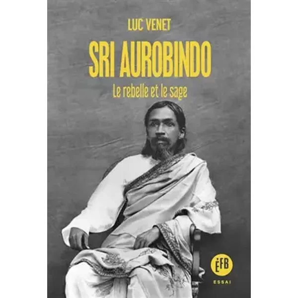 Sri Aurobindo: Le rebelle et le sage - Luc Venet