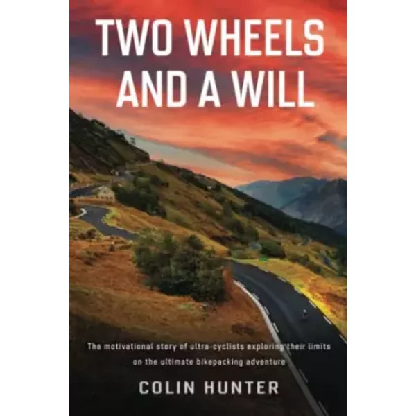 Two Wheels and a Will: The motivational story of ultra-cyclists exploring their limits on the ultimate bikepacking adventure - Colin Hunter, Jean-Philippe Soule