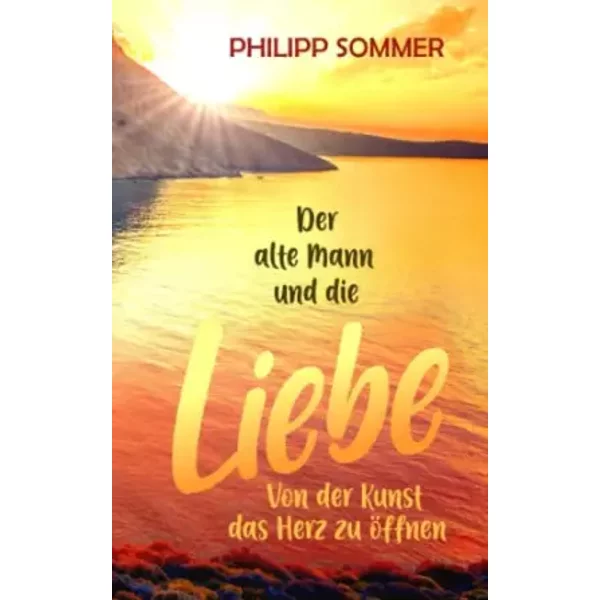 Der alte Mann und die Liebe: Von der Kunst das Herz zu öffnen - Philipp Sommer
