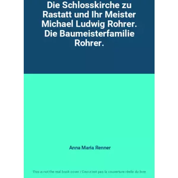Die Schlosskirche zu Rastatt und Ihr Meister Michael Ludwig Rohrer. Die Baumeisterfamilie Rohrer. - Anna Maria Renner