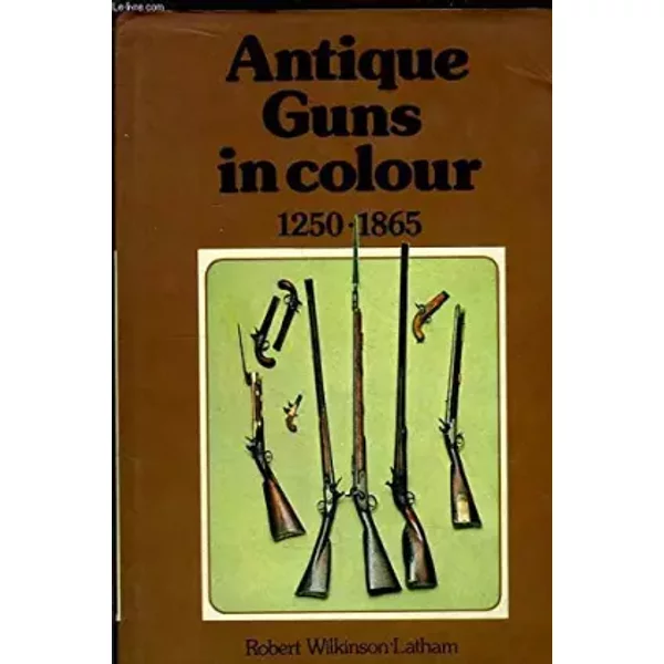 Antique Guns in Colour, 1250 - 1865. - WILKINSON-LATHAM Robert