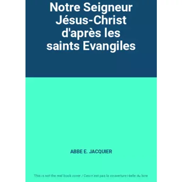 Notre Seigneur Jésus-Christ d'après les saints Evangiles - ABBE E. JACQUIER