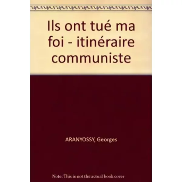 Ils ont tué ma foi : Un itinéraire communiste - Aranyossy Georges
