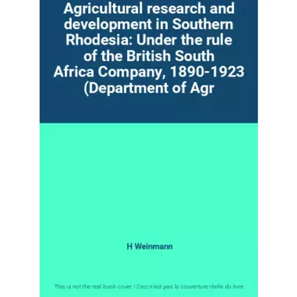Agricultural research and development in Southern Rhodesia: Under the rule of the British South Africa Company, 1890-1923 (Department of Agr - H Weinmann