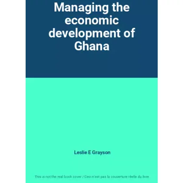 Managing the economic development of Ghana - Leslie E Grayson