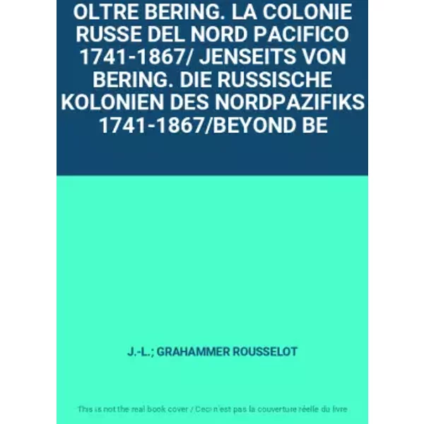 OLTRE BERING. LA COLONIE RUSSE DEL NORD PACIFICO 1741-1867/ JENSEITS VON BERING. DIE RUSSISCHE KOLONIEN DES NORDPAZIFIKS 1741-1867/BEYOND BE - J.-L.; GRAHAMMER ROUSSELOT