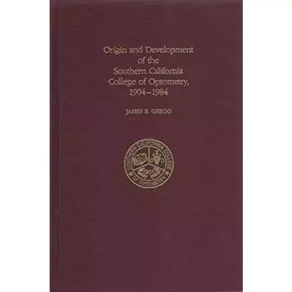Origin and Development of the Southern California College of Optometry, 1904-1984 - James R. Gregg