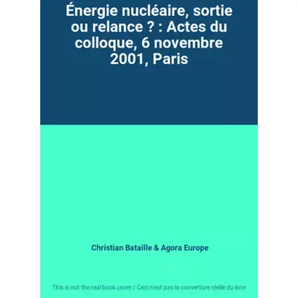 Énergie nucléaire, sortie ou relance ? : Actes du colloque, 6 novembre 2001, Paris - Christian Bataille, Agora Europe