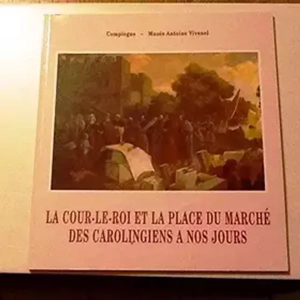 La Cour-le-Roi et la Place du Marché, des Carolingiens à nos jours : Catalogue de l'exposition, Compiègne, Musée Antoine Vivenel, septembre - Martine Petitjean, Musée Antoine Vivenel