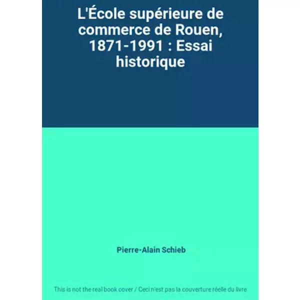 L'École supérieure de commerce de Rouen, 1871-1991 : Essai historique - Pierre-Alain Schieb