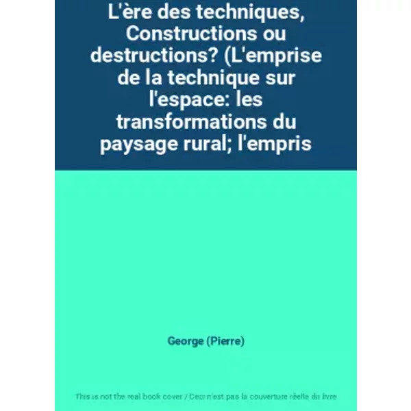 L'ère des techniques, Constructions ou destructions? (L'emprise de la technique sur l'espace: les transformations du paysage rural; l'empris - George (Pierre)